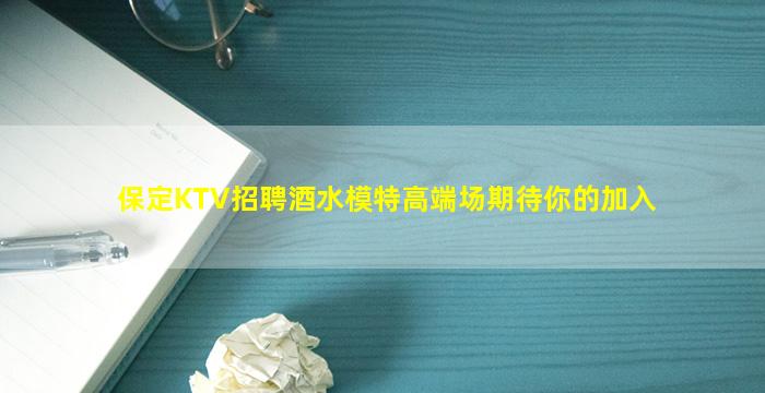 保定KTV招聘酒水模特高端场期待你的加入